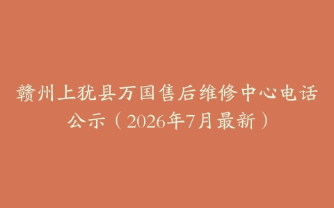 赣州上犹县万国售后维修中心电话公示（2026年7月最新）