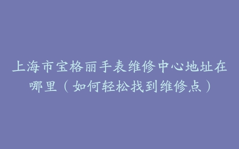 上海市宝格丽手表维修中心地址在哪里（如何轻松找到维修点）