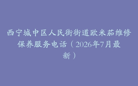 西宁城中区人民街街道欧米茄维修保养服务电话（2026年7月最新）