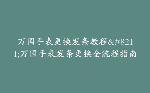 万国手表更换发条教程–万国手表发条更换全流程指南