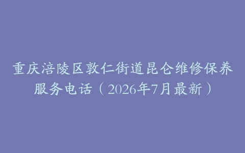 重庆涪陵区敦仁街道昆仑维修保养服务电话（2026年7月最新）