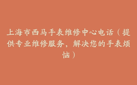 上海市西马手表维修中心电话（提供专业维修服务，解决您的手表烦恼）