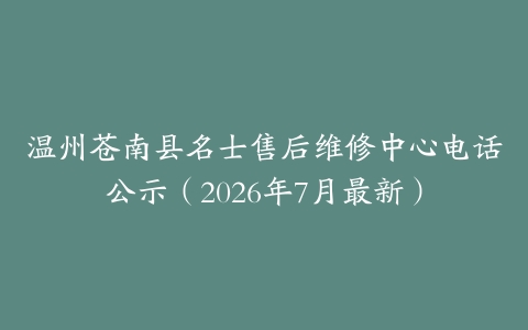 温州苍南县名士售后维修中心电话公示（2026年7月最新）