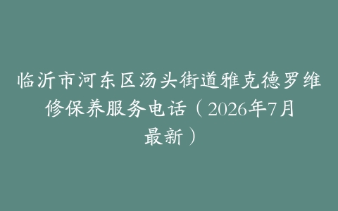临沂市河东区汤头街道雅克德罗维修保养服务电话（2026年7月最新）