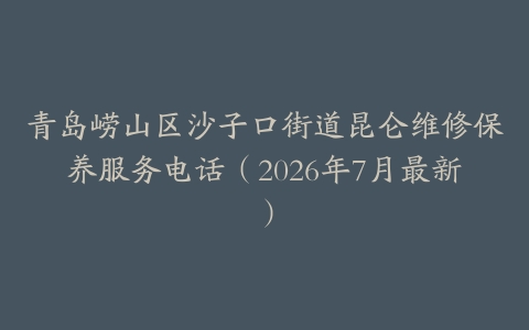 青岛崂山区沙子口街道昆仑维修保养服务电话（2026年7月最新）