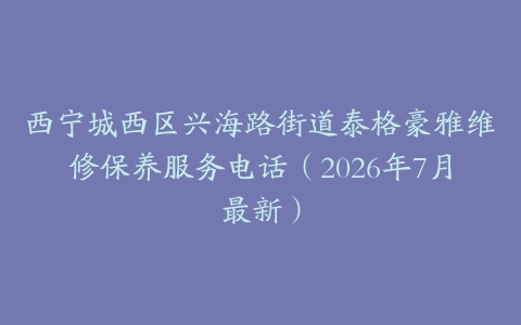 西宁城西区兴海路街道泰格豪雅维修保养服务电话（2026年7月最新）