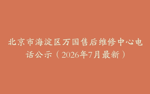 北京市海淀区万国售后维修中心电话公示（2026年7月最新）
