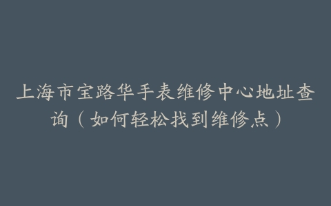 上海市宝路华手表维修中心地址查询（如何轻松找到维修点）
