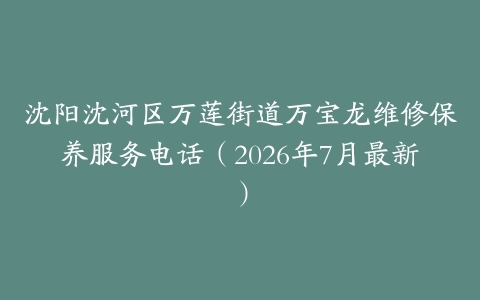沈阳沈河区万莲街道万宝龙维修保养服务电话（2026年7月最新）