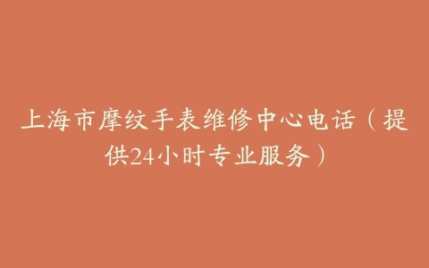 上海市摩纹手表维修中心电话（提供24小时专业服务）