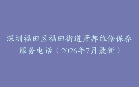 深圳福田区福田街道萧邦维修保养服务电话（2026年7月最新）