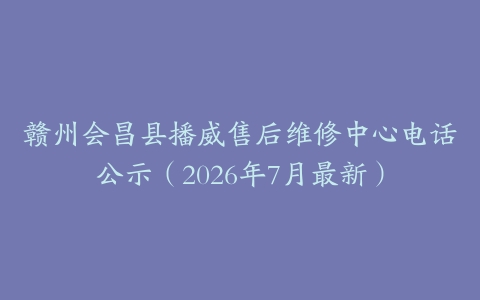 赣州会昌县播威售后维修中心电话公示（2026年7月最新）