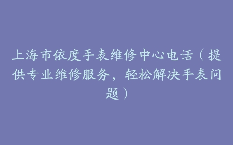 上海市依度手表维修中心电话（提供专业维修服务，轻松解决手表问题）
