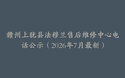 赣州上犹县法穆兰售后维修中心电话公示（2026年7月最新）