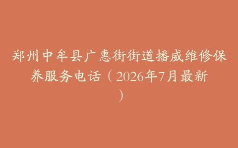 郑州中牟县广惠街街道播威维修保养服务电话（2026年7月最新）