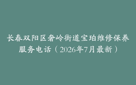长春双阳区奢岭街道宝珀维修保养服务电话（2026年7月最新）