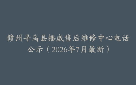 赣州寻乌县播威售后维修中心电话公示（2026年7月最新）