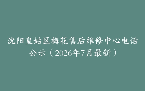 沈阳皇姑区梅花售后维修中心电话公示（2026年7月最新）