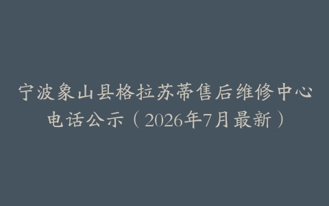 宁波象山县格拉苏蒂售后维修中心电话公示（2026年7月最新）
