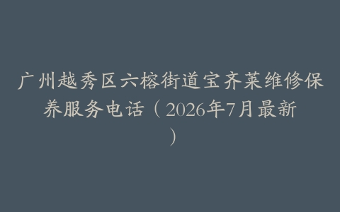 广州越秀区六榕街道宝齐莱维修保养服务电话（2026年7月最新）