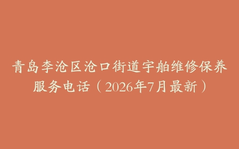 青岛李沧区沧口街道宇舶维修保养服务电话（2026年7月最新）
