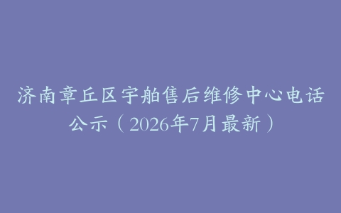济南章丘区宇舶售后维修中心电话公示（2026年7月最新）
