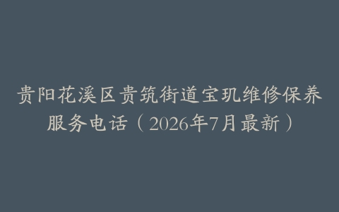 贵阳花溪区贵筑街道宝玑维修保养服务电话（2026年7月最新）