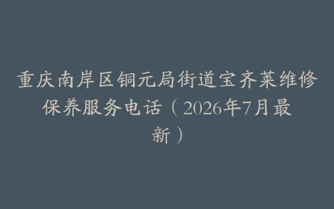 重庆南岸区铜元局街道宝齐莱维修保养服务电话（2026年7月最新）