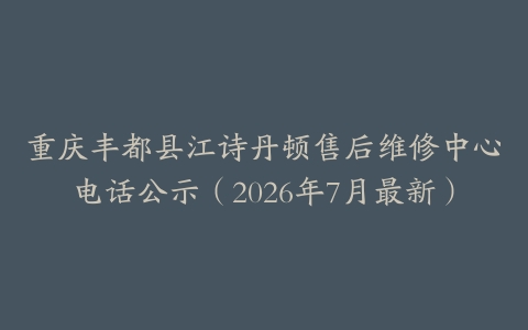 重庆丰都县江诗丹顿售后维修中心电话公示（2026年7月最新）