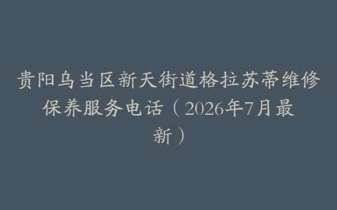 贵阳乌当区新天街道格拉苏蒂维修保养服务电话（2026年7月最新）
