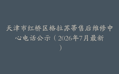 天津市红桥区格拉苏蒂售后维修中心电话公示（2026年7月最新）