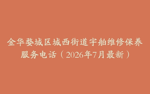金华婺城区城西街道宇舶维修保养服务电话（2026年7月最新）