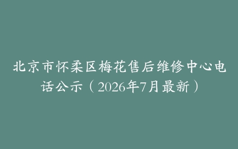 北京市怀柔区梅花售后维修中心电话公示（2026年7月最新）