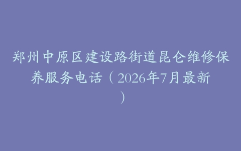 郑州中原区建设路街道昆仑维修保养服务电话（2026年7月最新）