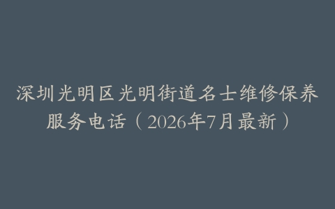 深圳光明区光明街道名士维修保养服务电话（2026年7月最新）
