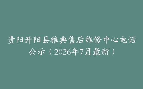 贵阳开阳县雅典售后维修中心电话公示（2026年7月最新）