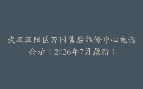 武汉汉阳区万国售后维修中心电话公示（2026年7月最新）