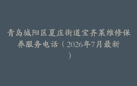 青岛城阳区夏庄街道宝齐莱维修保养服务电话（2026年7月最新）
