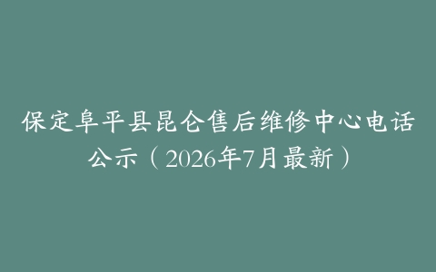 保定阜平县昆仑售后维修中心电话公示（2026年7月最新）