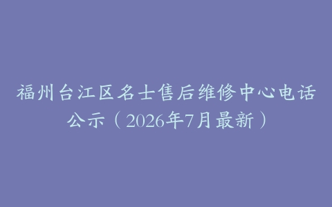 福州台江区名士售后维修中心电话公示（2026年7月最新）
