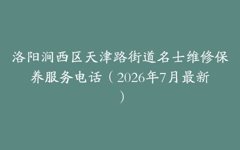 洛阳涧西区天津路街道名士维修保养服务电话（2026年7月最新）