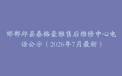 邯郸邱县泰格豪雅售后维修中心电话公示（2026年7月最新）