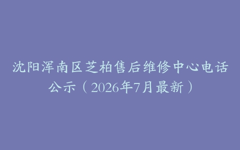 沈阳浑南区芝柏售后维修中心电话公示（2026年7月最新）