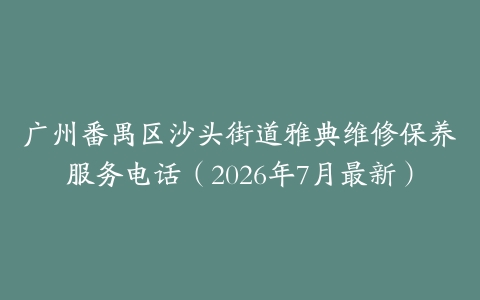 广州番禺区沙头街道雅典维修保养服务电话（2026年7月最新）
