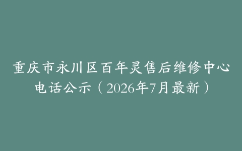 重庆市永川区百年灵售后维修中心电话公示（2026年7月最新）
