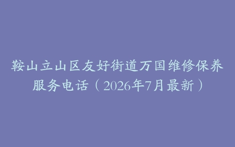 鞍山立山区友好街道万国维修保养服务电话（2026年7月最新）