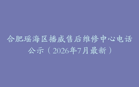 合肥瑶海区播威售后维修中心电话公示（2026年7月最新）
