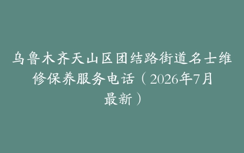 乌鲁木齐天山区团结路街道名士维修保养服务电话（2026年7月最新）