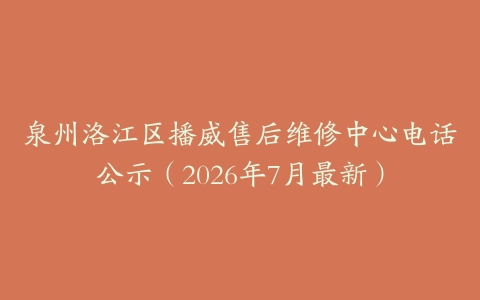 泉州洛江区播威售后维修中心电话公示（2026年7月最新）