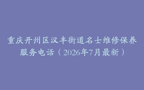 重庆开州区汉丰街道名士维修保养服务电话（2026年7月最新）